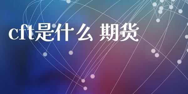 cft是什么 期货_财经新闻_第1张_期货开户_金融监管_外汇交易_债券资讯_全球市场_财经新闻 cft是什么 期货_https://cj007.lansai.wang_财经新闻_第1张
