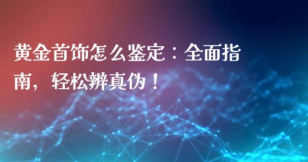 黄金首饰怎么鉴定：全面指南，轻松辨真伪！_https://cj007.lansai.wang_债券资讯_第1张