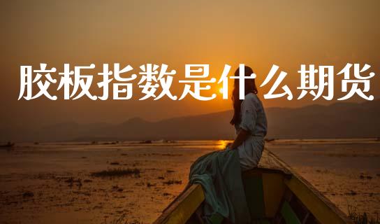 胶板指数是什么期货_https://cj007.lansai.wang_财经新闻_第1张