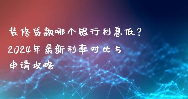 装修贷款哪个银行利息低？2024年最新利率对比与申请攻略_https://cj007.lansai.wang_财经新闻_第1张
