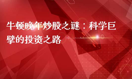 牛顿晚年炒股之谜：科学巨擘的投资之路_https://cj007.lansai.wang_金融监管_第1张