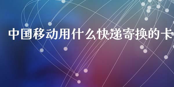 中国移动用什么快递寄换的卡_https://cj007.lansai.wang_期货开户_第1张