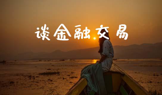 谈金融交易_https://cj007.lansai.wang_外汇交易_第1张
