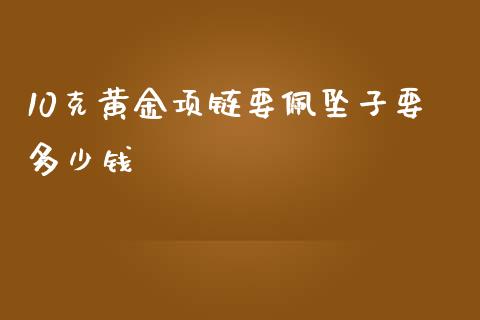 10克黄金项链要佩坠子要多少钱_https://cj007.lansai.wang_外汇交易_第1张