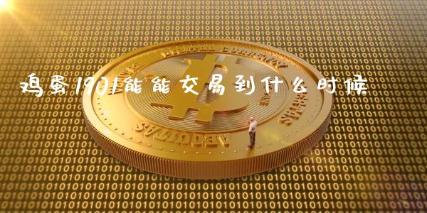 鸡蛋1901能能交易到什么时候_https://cj007.lansai.wang_全球市场_第1张