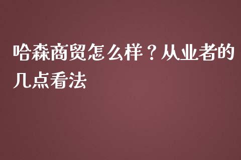 哈森商贸怎么样？从业者的几点看法_https://cj007.lansai.wang_债券资讯_第1张