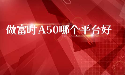 做富时A50哪个平台好_https://cj007.lansai.wang_外汇交易_第1张