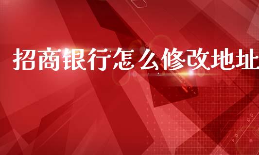 招商银行怎么修改地址_https://cj007.lansai.wang_财经新闻_第1张