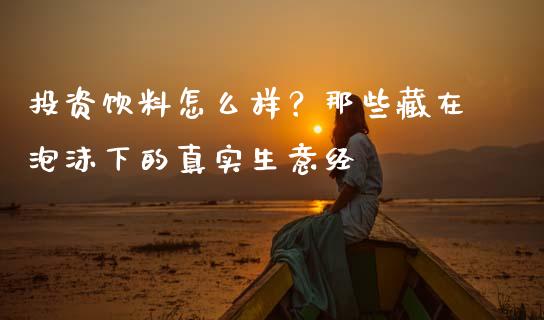 投资饮料怎么样？那些藏在泡沫下的真实生意经_https://cj007.lansai.wang_全球市场_第1张