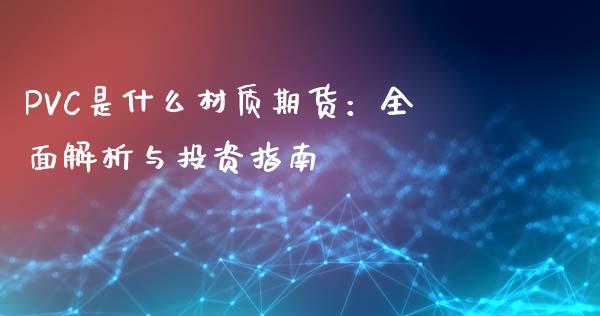 PVC是什么材质期货：全面解析与投资指南_https://cj007.lansai.wang_金融监管_第1张