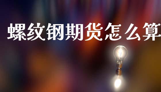 螺纹钢期货怎么算_https://cj007.lansai.wang_财经新闻_第1张
