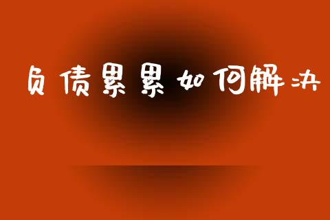 负债累累如何解决_https://cj007.lansai.wang_财经新闻_第1张