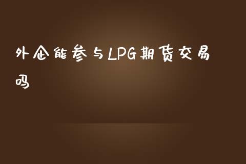 外企能参与LPG期货交易吗_https://cj007.lansai.wang_外汇交易_第1张