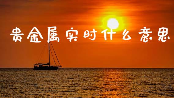 贵金属实时什么意思_https://cj007.lansai.wang_期货开户_第1张