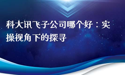 科大讯飞子公司哪个好：实操视角下的探寻_https://cj007.lansai.wang_外汇交易_第1张