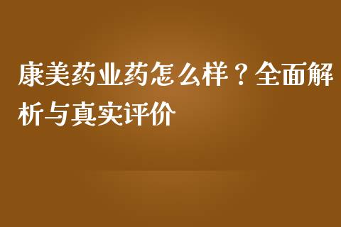 康美药业药怎么样？全面解析与真实评价_https://cj007.lansai.wang_全球市场_第1张