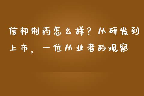 信邦制药怎么样？从研发到上市，一位从业者的观察_https://cj007.lansai.wang_期货开户_第1张