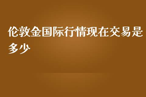 伦敦金国际行情现在交易是多少_https://cj007.lansai.wang_期货开户_第1张