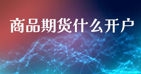 商品期货什么开户_https://cj007.lansai.wang_债券资讯_第1张