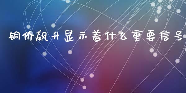 铜价飙升显示着什么重要信号_https://cj007.lansai.wang_期货开户_第1张