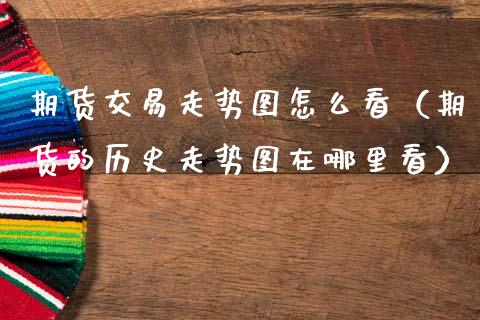 期货交易走势图怎么看(期货的历史走势图在哪里看)_财经新闻_第1张_期货开户_金融监管_外汇交易_债券资讯_全球市场_财经新闻 期货交易走势图怎么看(期货的历史走势图在哪里看)_https://cj007.lansai.wang_财经新闻_第1张