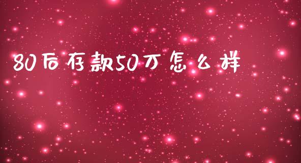 80后存款50万怎么样_https://cj007.lansai.wang_外汇交易_第1张