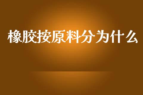 橡胶按原料分为什么_https://cj007.lansai.wang_金融监管_第1张
