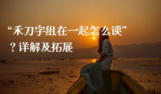 “禾刀字组在一起怎么读”？详解及拓展_https://cj007.lansai.wang_财经新闻_第1张