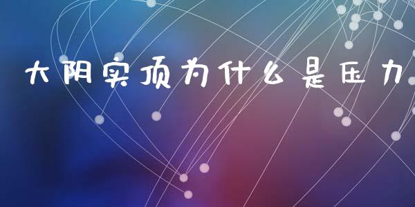 大阴实顶为什么是压力_https://cj007.lansai.wang_全球市场_第1张