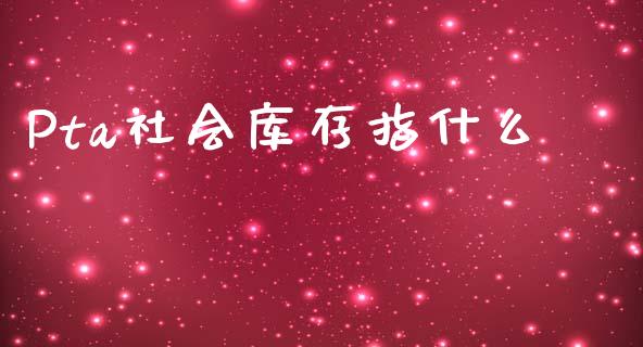 Pta社会库存指什么_https://cj007.lansai.wang_全球市场_第1张