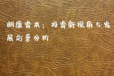 朗康资本：投资新视角与发展前景分析_https://cj007.lansai.wang_全球市场_第1张