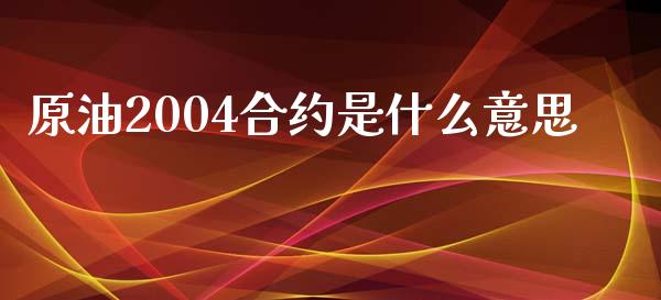 原油2004合约是什么意思_https://cj007.lansai.wang_全球市场_第1张