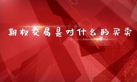 期权交易是对什么的买卖_https://cj007.lansai.wang_期货开户_第1张