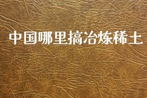 中国哪里搞冶炼稀土_https://cj007.lansai.wang_金融监管_第1张