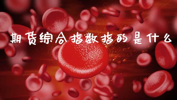 期货综合指数指的是什么_https://cj007.lansai.wang_财经新闻_第1张