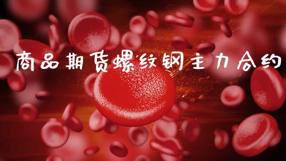 商品期货螺纹钢主力合约_https://cj007.lansai.wang_财经新闻_第1张