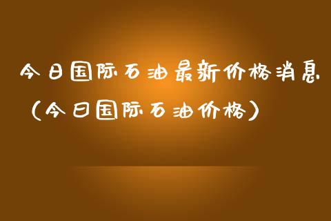 今日国际石油最新价格消息(今曰国际石油价格)_债券资讯_第1张_期货开户_金融监管_外汇交易_债券资讯_全球市场_财经新闻 今日国际石油最新价格消息(今曰国际石油价格)_https://cj007.lansai.wang_债券资讯_第1张