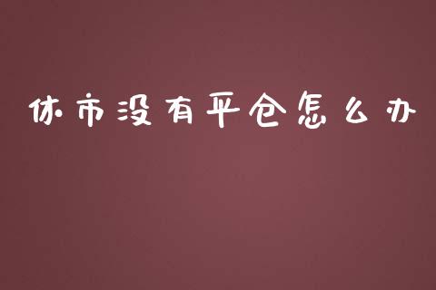 休市没有平仓怎么办_https://cj007.lansai.wang_全球市场_第1张