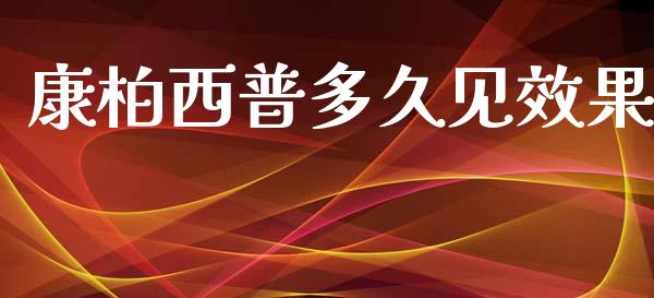 康柏西普多久见效果_https://cj007.lansai.wang_金融监管_第1张