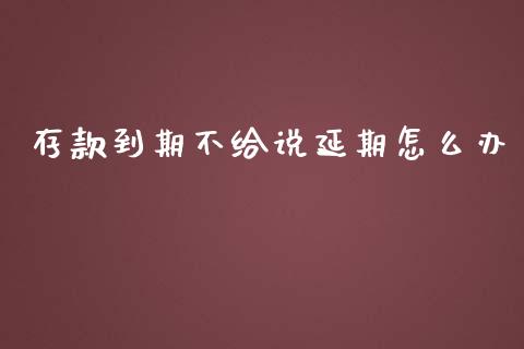 存款到期不给说延期怎么办_https://cj007.lansai.wang_债券资讯_第1张
