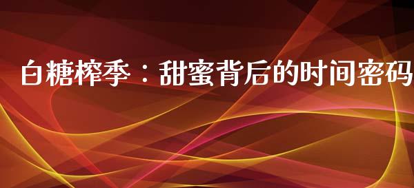 白糖榨季：甜蜜背后的时间密码_https://cj007.lansai.wang_外汇交易_第1张