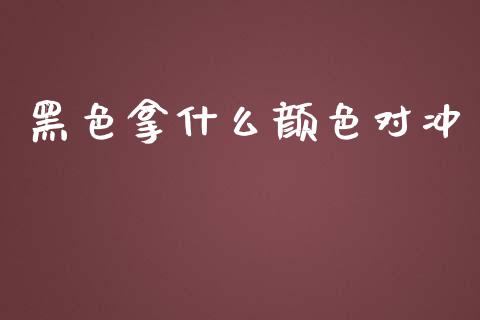 黑色拿什么颜色对冲_https://cj007.lansai.wang_全球市场_第1张