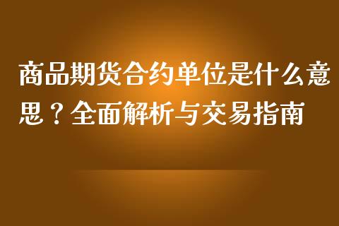 商品期货合约单位是什么意思？全面解析与交易指南_https://cj007.lansai.wang_债券资讯_第1张