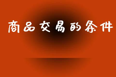 商品交易的条件_https://cj007.lansai.wang_债券资讯_第1张