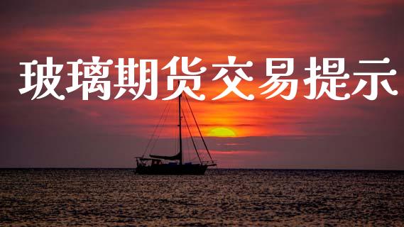 玻璃期货交易提示_https://cj007.lansai.wang_期货开户_第1张
