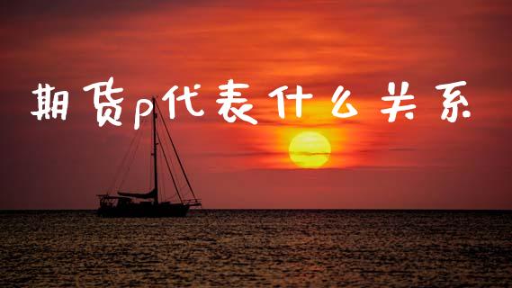 期货p代表什么关系_https://cj007.lansai.wang_财经新闻_第1张