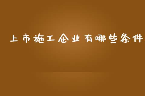 上市施工企业有哪些条件_https://cj007.lansai.wang_全球市场_第1张