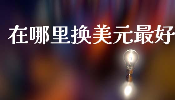 在哪里换美元最好_https://cj007.lansai.wang_期货开户_第1张