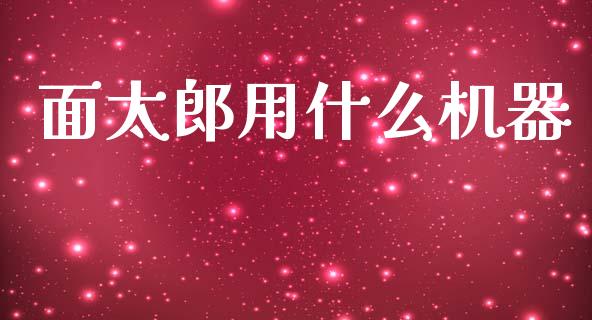 面太郎用什么机器_https://cj007.lansai.wang_财经新闻_第1张