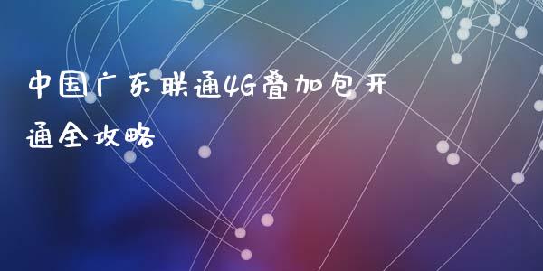 中国广东联通4G叠加包开通全攻略_https://cj007.lansai.wang_金融监管_第1张